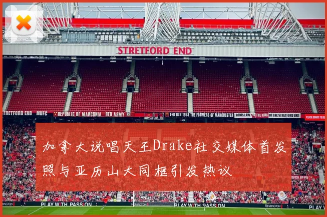 加拿大说唱天王Drake社交媒体首发照与亚历山大同框引发热议