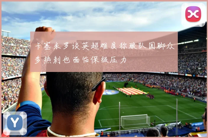 卡塞米罗谈英超难度称狼队国脚众多热刺也面临保级压力