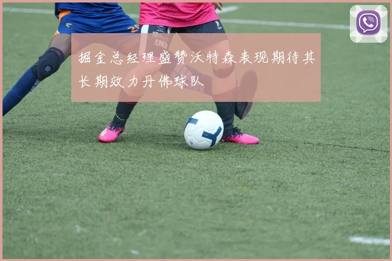 掘金总经理盛赞沃特森表现期待其长期效力丹佛球队