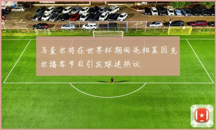马奎尔将在世界杯期间亮相莱因克尔播客节目引发球迷热议