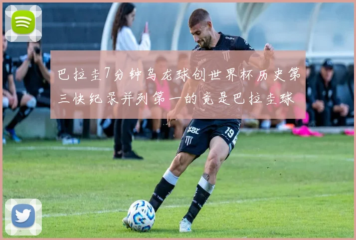 巴拉圭7分钟乌龙球创世界杯历史第三快纪录并列第一的竟是巴拉圭球员