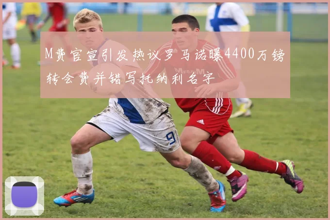 M费官宣引发热议罗马诺曝4400万镑转会费并错写托纳利名字