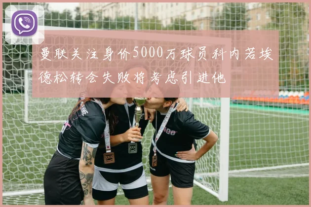 曼联关注身价5000万球员科内若埃德松转会失败将考虑引进他