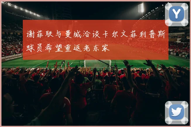 谢菲联与曼城洽谈卡尔文菲利普斯球员希望重返老东家