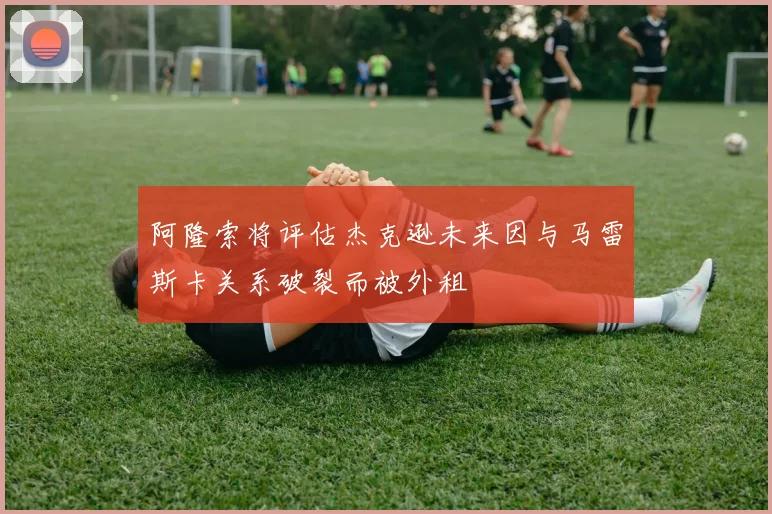 阿隆索将评估杰克逊未来因与马雷斯卡关系破裂而被外租