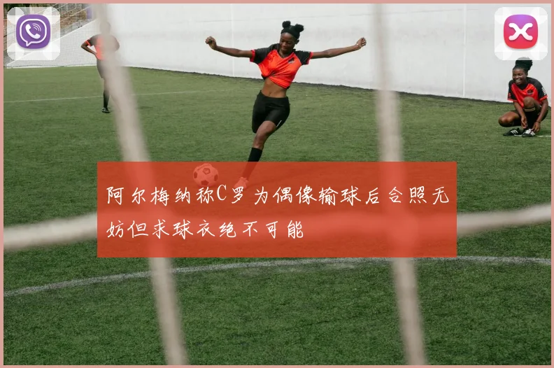 阿尔梅纳称C罗为偶像输球后合照无妨但求球衣绝不可能