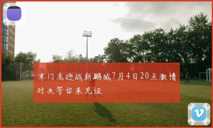 津门虎迎战新鹏城7月4日20点激情对决等你来见证