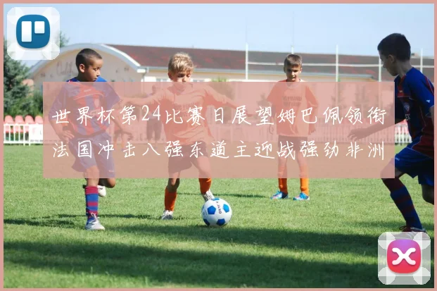 世界杯第24比赛日展望姆巴佩领衔法国冲击八强东道主迎战强劲非洲对手