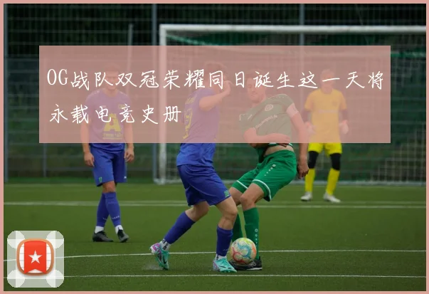 OG战队双冠荣耀同日诞生这一天将永载电竞史册