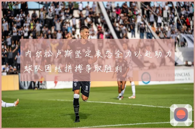 内尔松卢斯坚定表态全力以赴助力球队团结拼搏争取胜利