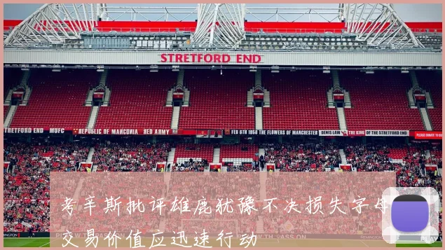 考辛斯批评雄鹿犹豫不决损失字母交易价值应迅速行动
