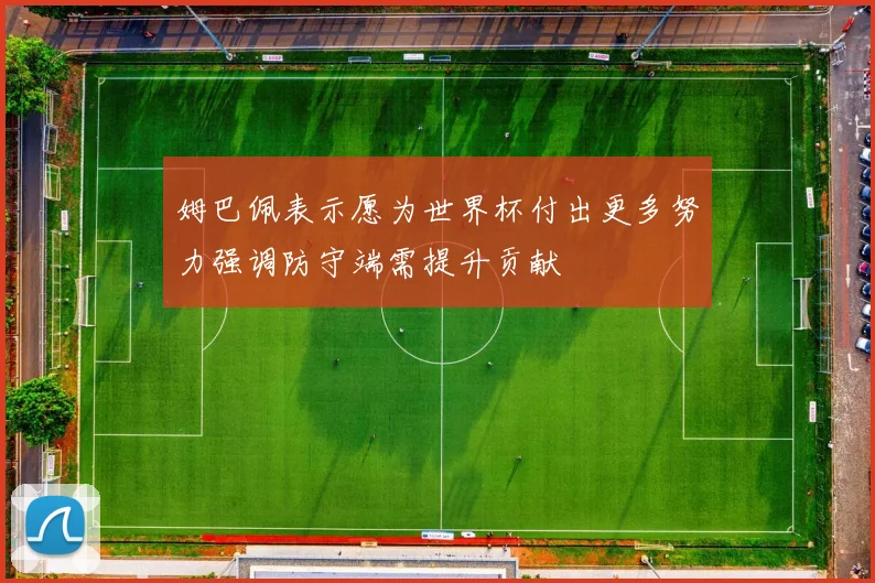 姆巴佩表示愿为世界杯付出更多努力强调防守端需提升贡献