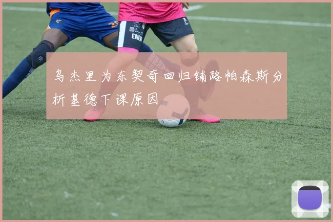 乌杰里为东契奇回归铺路帕森斯分析基德下课原因