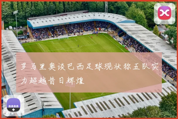 罗马里奥谈巴西足球现状称五队实力超越昔日辉煌