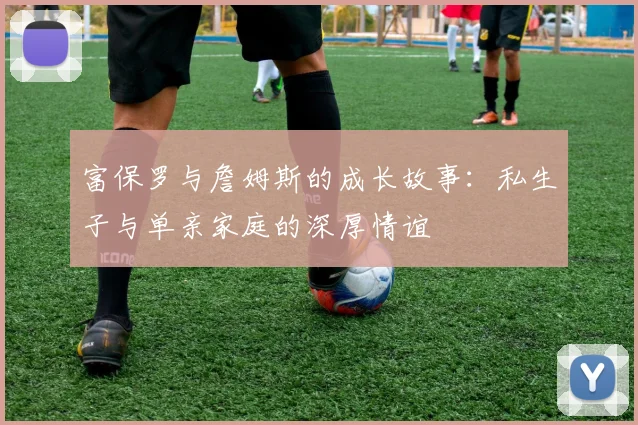 富保罗与詹姆斯的成长故事：私生子与单亲家庭的深厚情谊