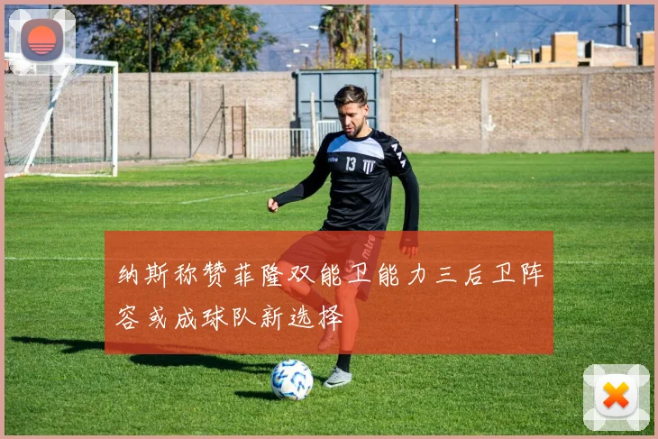 纳斯称赞菲隆双能卫能力三后卫阵容或成球队新选择