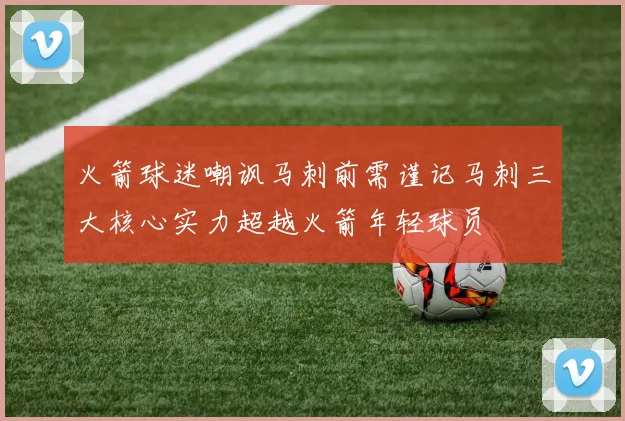 火箭球迷嘲讽马刺前需谨记马刺三大核心实力超越火箭年轻球员