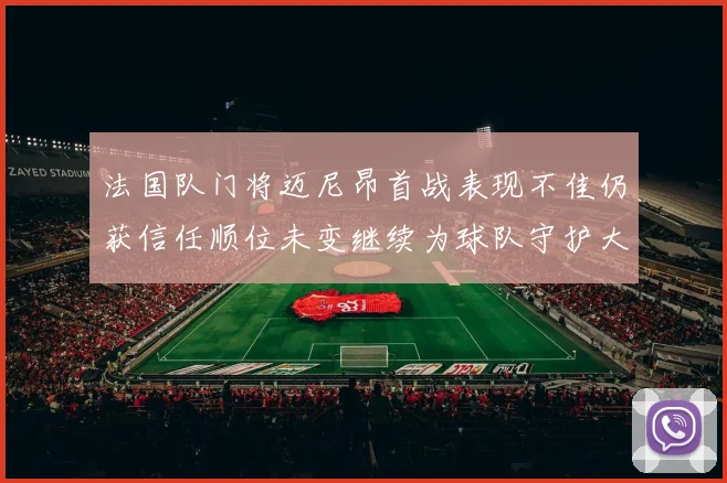 法国队门将迈尼昂首战表现不佳仍获信任顺位未变继续为球队守护大门