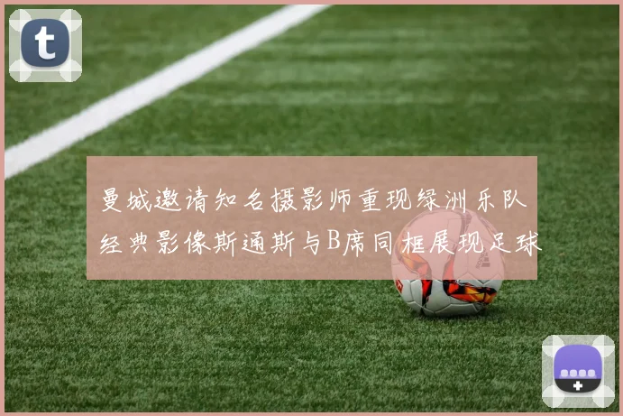 曼城邀请知名摄影师重现绿洲乐队经典影像斯通斯与B席同框展现足球魅力