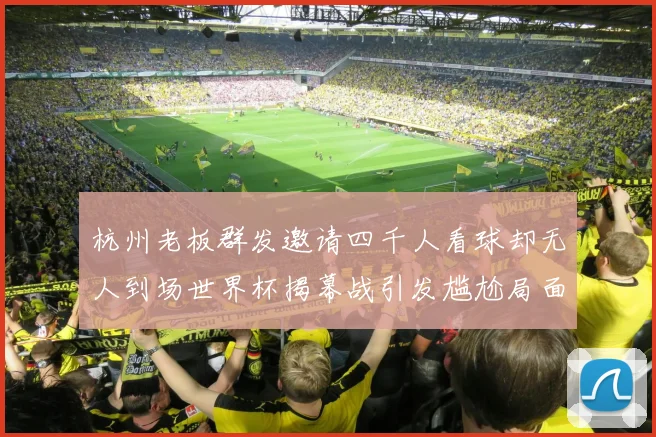 杭州老板群发邀请四千人看球却无人到场世界杯揭幕战引发尴尬局面
