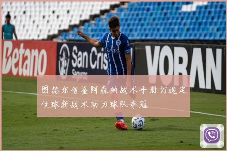 图赫尔借鉴阿森纳战术手册打造定位球新战术助力球队夺冠