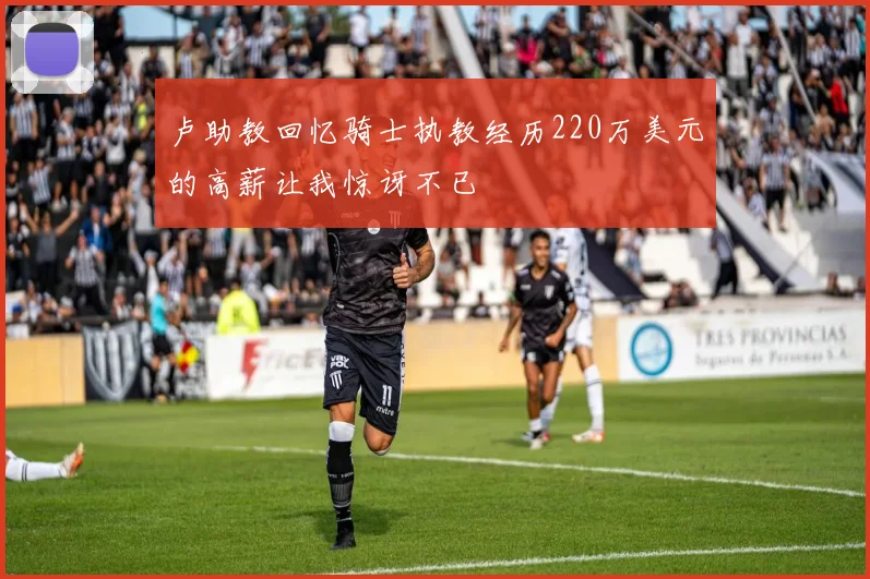 卢助教回忆骑士执教经历220万美元的高薪让我惊讶不已