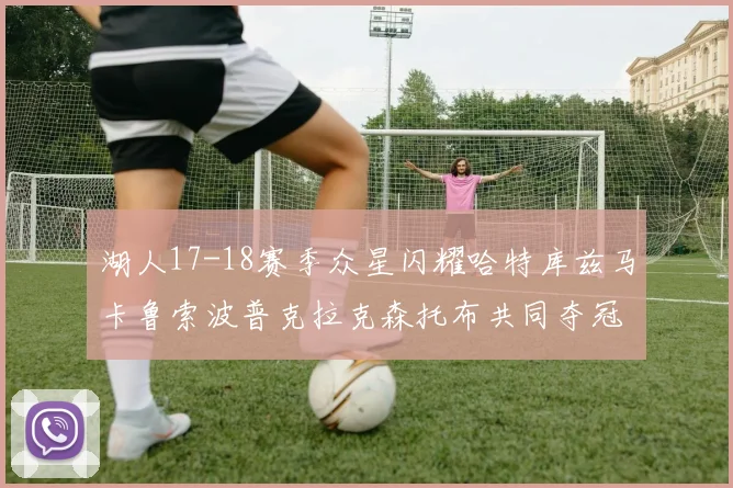 湖人17-18赛季众星闪耀哈特库兹马卡鲁索波普克拉克森托布共同夺冠的辉煌时刻