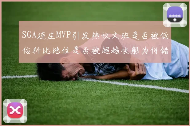 SGA连庄MVP引发热议文班是否被低估科比地位是否被超越快船为何错失良机