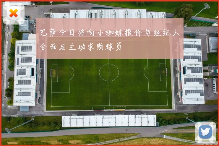 巴萨今日将向小蜘蛛报价与经纪人会面后主动求购球员