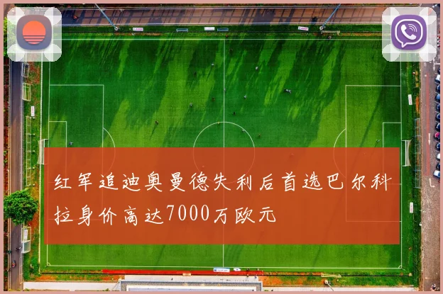 红军追迪奥曼德失利后首选巴尔科拉身价高达7000万欧元