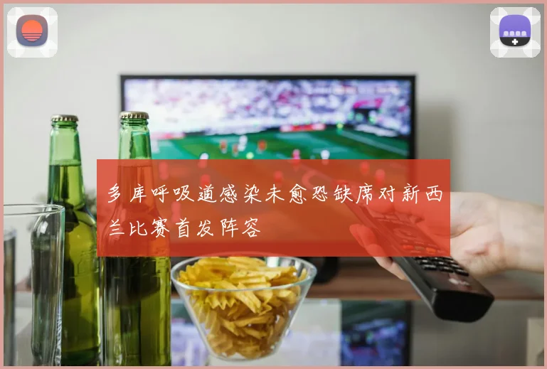 多库呼吸道感染未愈恐缺席对新西兰比赛首发阵容