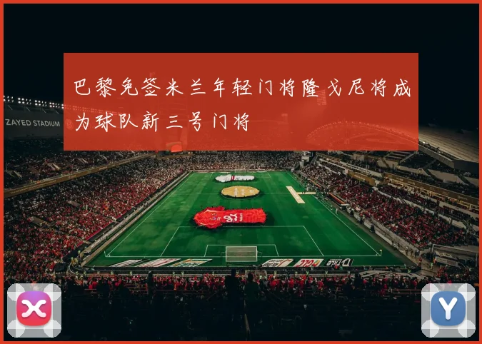 巴黎免签米兰年轻门将隆戈尼将成为球队新三号门将