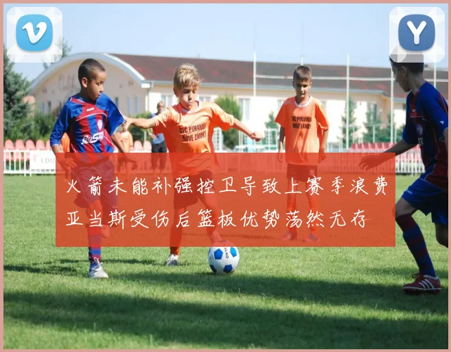 火箭未能补强控卫导致上赛季浪费亚当斯受伤后篮板优势荡然无存