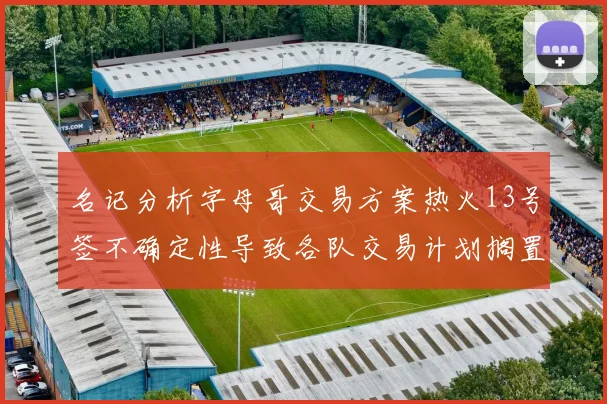 名记分析字母哥交易方案热火13号签不确定性导致各队交易计划搁置