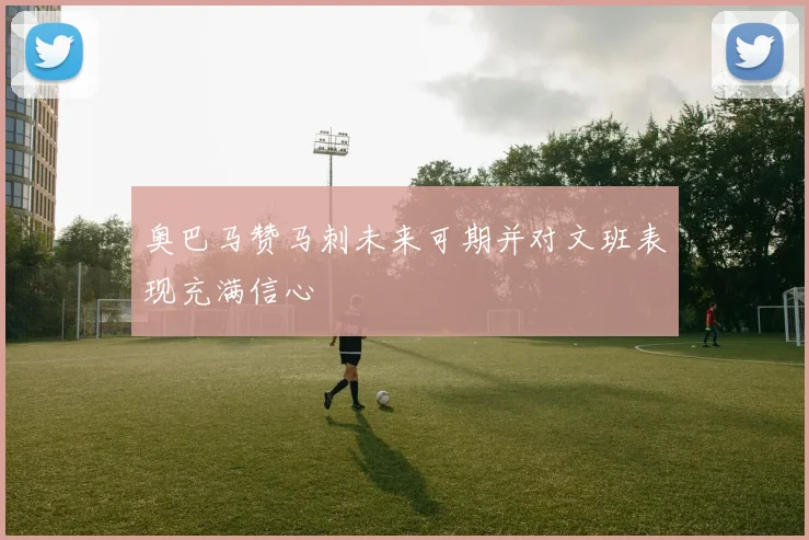 奥巴马赞马刺未来可期并对文班表现充满信心