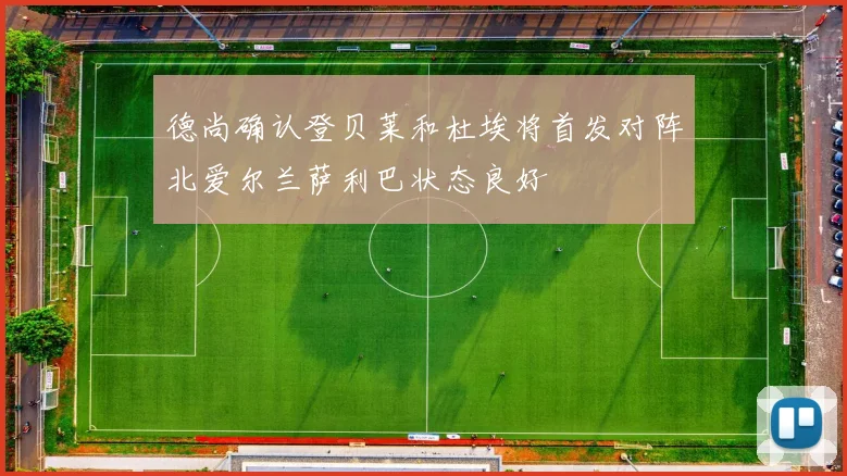 德尚确认登贝莱和杜埃将首发对阵北爱尔兰萨利巴状态良好