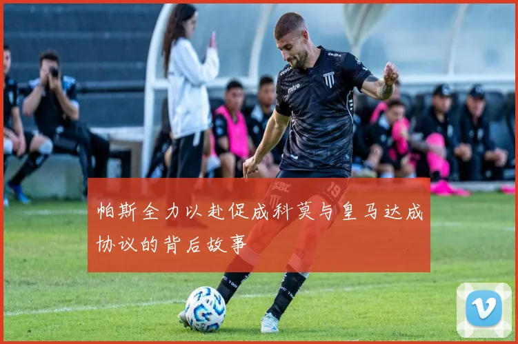 帕斯全力以赴促成科莫与皇马达成协议的背后故事