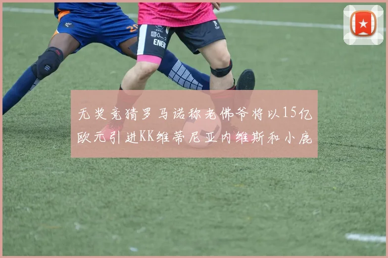 无奖竞猜罗马诺称老佛爷将以15亿欧元引进KK维蒂尼亚内维斯和小鹿