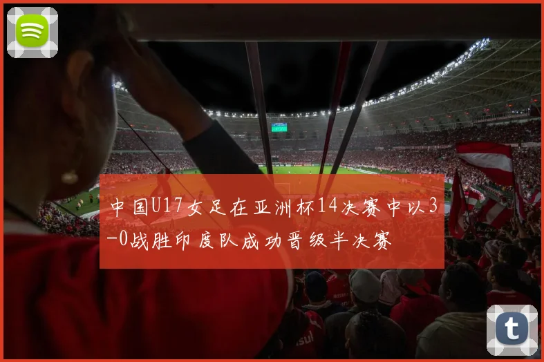 中国U17女足在亚洲杯14决赛中以3-0战胜印度队成功晋级半决赛
