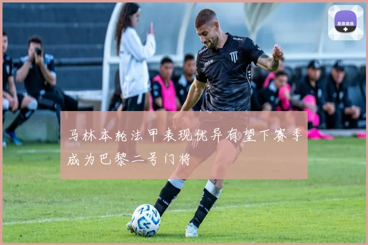 马林本轮法甲表现优异有望下赛季成为巴黎二号门将