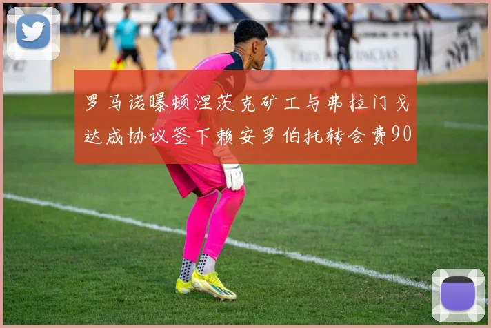 罗马诺曝顿涅茨克矿工与弗拉门戈达成协议签下赖安罗伯托转会费900万欧元