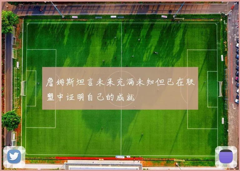 詹姆斯坦言未来充满未知但已在联盟中证明自己的成就